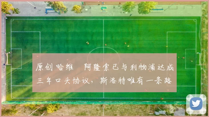 原创 哈维・阿隆索已与利物浦达成三年口头协议，斯洛特唯有一条路可 “翻盘”