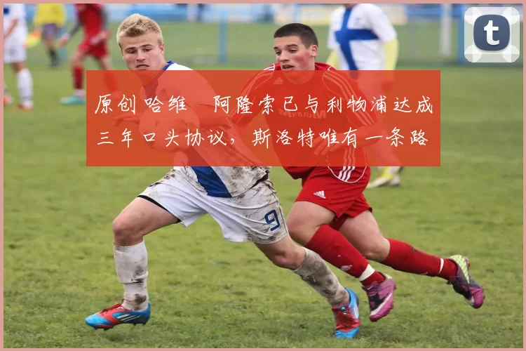 原创 哈维・阿隆索已与利物浦达成三年口头协议,斯洛特唯有一条路可 “翻盘”