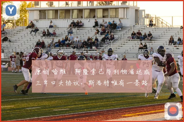 原创 哈维・阿隆索已与利物浦达成三年口头协议，斯洛特唯有一条路可 “翻盘”