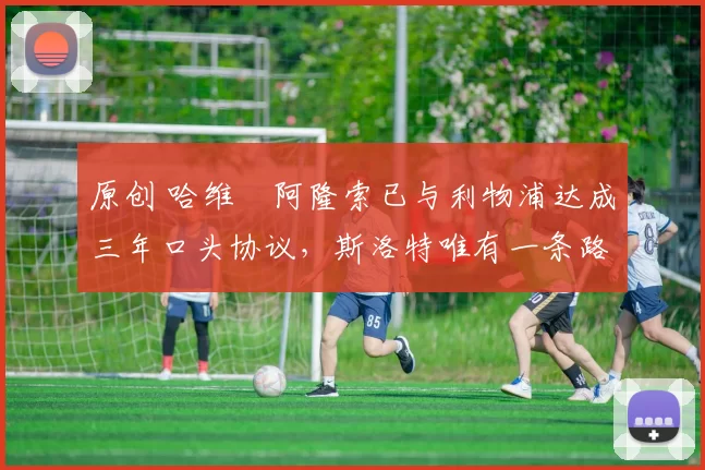 原创 哈维・阿隆索已与利物浦达成三年口头协议，斯洛特唯有一条路可 “翻盘”