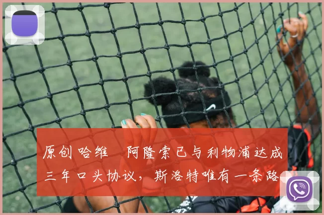 原创 哈维・阿隆索已与利物浦达成三年口头协议，斯洛特唯有一条路可 “翻盘”