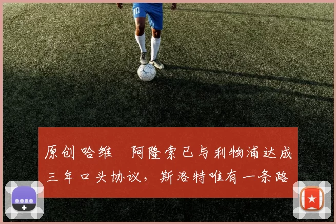 原创 哈维・阿隆索已与利物浦达成三年口头协议，斯洛特唯有一条路可 “翻盘”