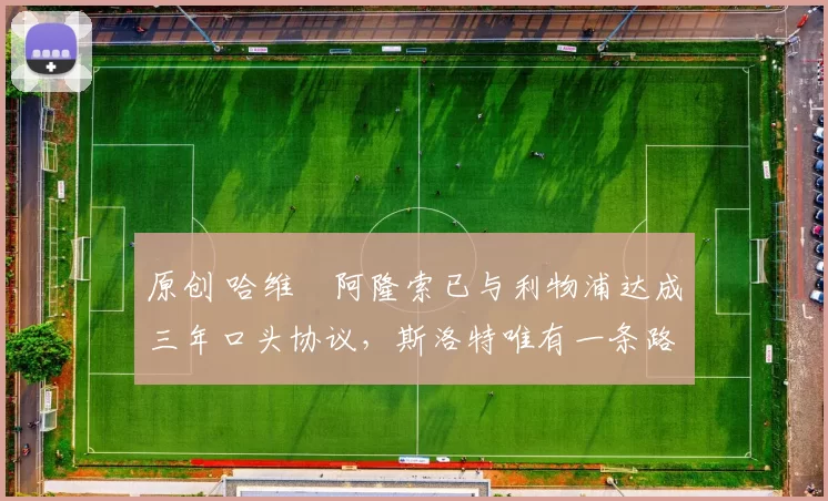 原创 哈维・阿隆索已与利物浦达成三年口头协议，斯洛特唯有一条路可 “翻盘”