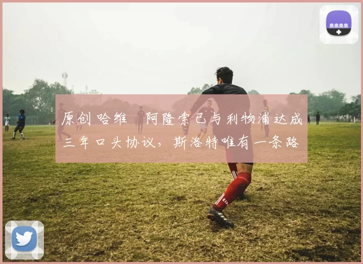 原创 哈维・阿隆索已与利物浦达成三年口头协议，斯洛特唯有一条路可 “翻盘”