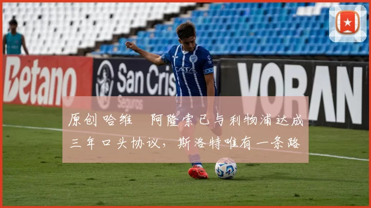 原创 哈维・阿隆索已与利物浦达成三年口头协议,斯洛特唯有一条路可 “翻盘”