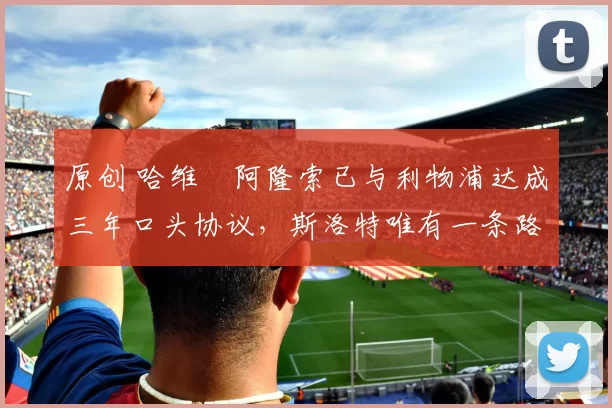 原创 哈维・阿隆索已与利物浦达成三年口头协议，斯洛特唯有一条路可 “翻盘”