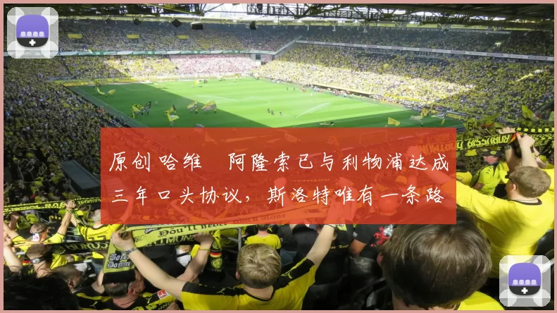 原创 哈维・阿隆索已与利物浦达成三年口头协议，斯洛特唯有一条路可 “翻盘”