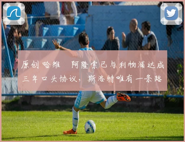 原创 哈维・阿隆索已与利物浦达成三年口头协议，斯洛特唯有一条路可 “翻盘”