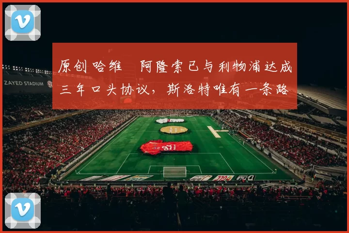 原创 哈维・阿隆索已与利物浦达成三年口头协议，斯洛特唯有一条路可 “翻盘”