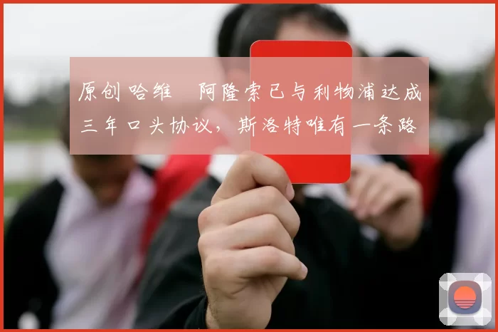 原创 哈维・阿隆索已与利物浦达成三年口头协议，斯洛特唯有一条路可 “翻盘”