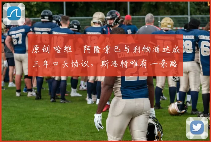 原创 哈维・阿隆索已与利物浦达成三年口头协议，斯洛特唯有一条路可 “翻盘”