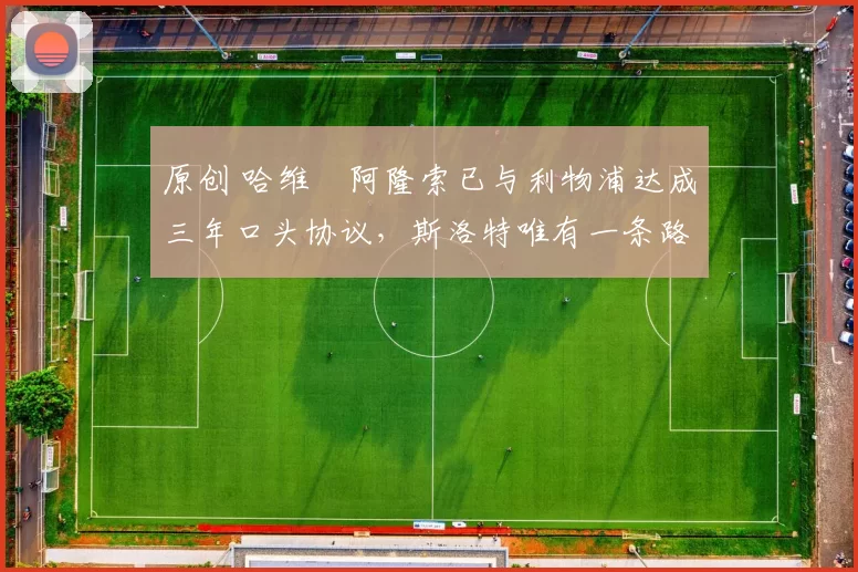 原创 哈维・阿隆索已与利物浦达成三年口头协议，斯洛特唯有一条路可 “翻盘”