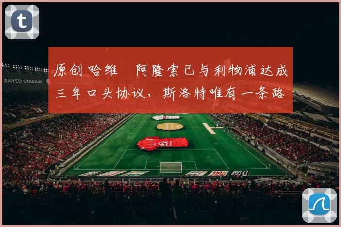 原创 哈维・阿隆索已与利物浦达成三年口头协议，斯洛特唯有一条路可 “翻盘”