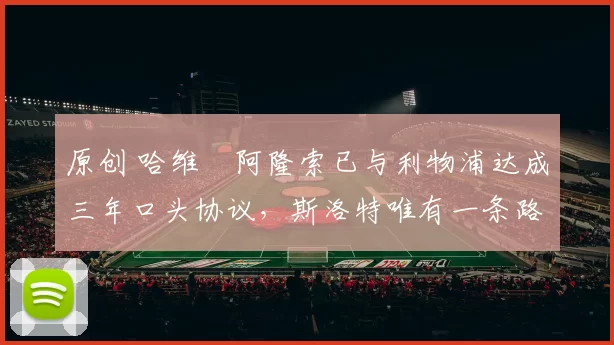 原创 哈维・阿隆索已与利物浦达成三年口头协议，斯洛特唯有一条路可 “翻盘”