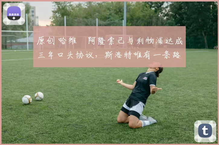 原创 哈维・阿隆索已与利物浦达成三年口头协议，斯洛特唯有一条路可 “翻盘”