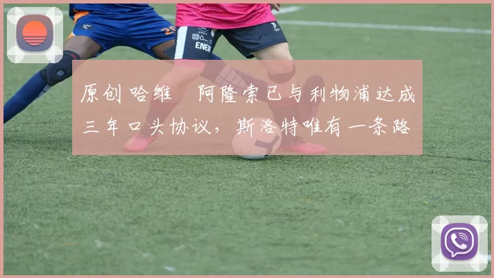 原创 哈维・阿隆索已与利物浦达成三年口头协议，斯洛特唯有一条路可 “翻盘”