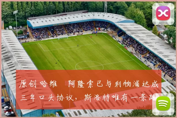 原创 哈维・阿隆索已与利物浦达成三年口头协议，斯洛特唯有一条路可 “翻盘”