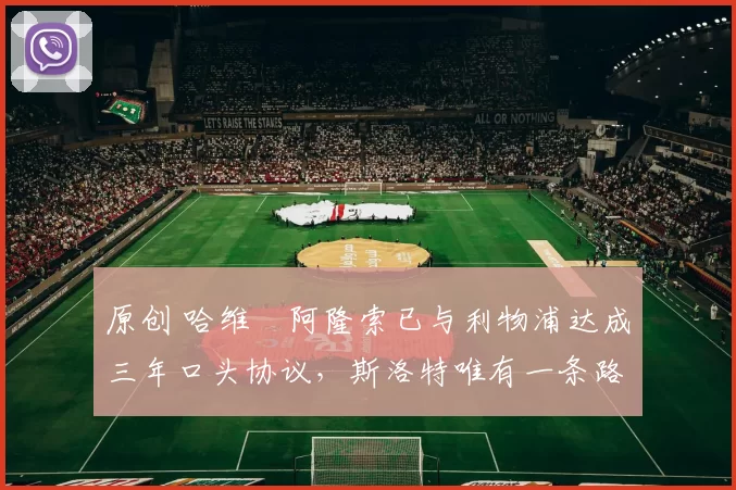 原创 哈维・阿隆索已与利物浦达成三年口头协议，斯洛特唯有一条路可 “翻盘”