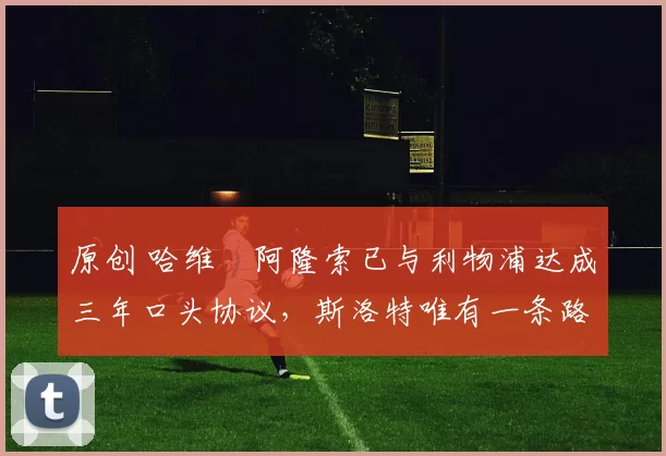 原创 哈维・阿隆索已与利物浦达成三年口头协议，斯洛特唯有一条路可 “翻盘”