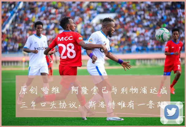 原创 哈维・阿隆索已与利物浦达成三年口头协议，斯洛特唯有一条路可 “翻盘”