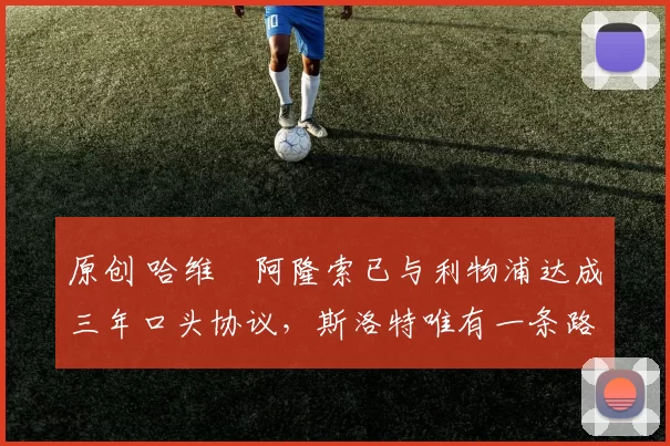 原创 哈维・阿隆索已与利物浦达成三年口头协议，斯洛特唯有一条路可 “翻盘”