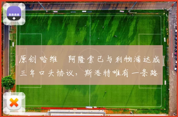 原创 哈维・阿隆索已与利物浦达成三年口头协议，斯洛特唯有一条路可 “翻盘”