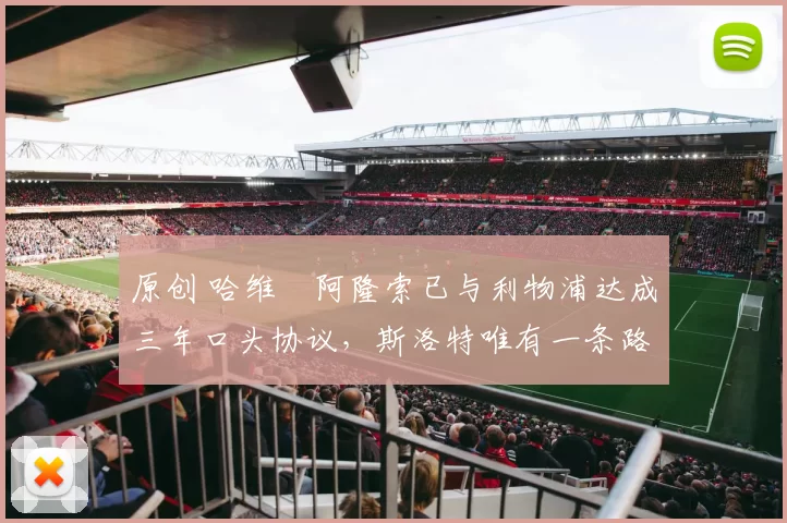 原创 哈维・阿隆索已与利物浦达成三年口头协议，斯洛特唯有一条路可 “翻盘”