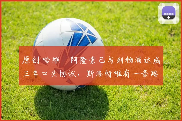 原创 哈维・阿隆索已与利物浦达成三年口头协议，斯洛特唯有一条路可 “翻盘”