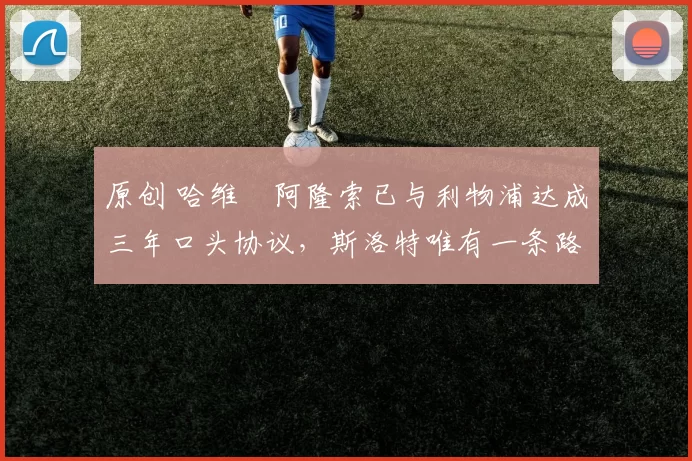 原创 哈维・阿隆索已与利物浦达成三年口头协议，斯洛特唯有一条路可 “翻盘”