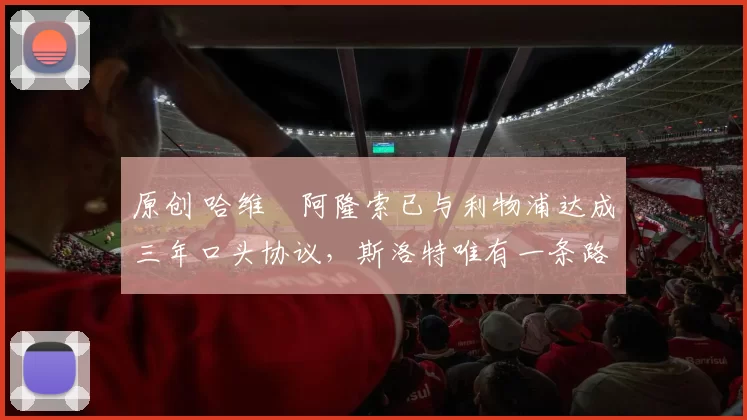 原创 哈维・阿隆索已与利物浦达成三年口头协议，斯洛特唯有一条路可 “翻盘”