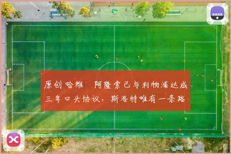 原创 哈维・阿隆索已与利物浦达成三年口头协议，斯洛特唯有一条路可 “翻盘”