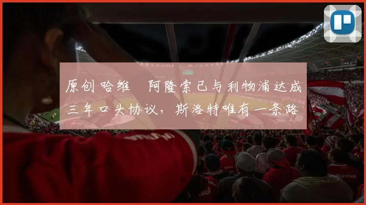 原创 哈维・阿隆索已与利物浦达成三年口头协议，斯洛特唯有一条路可 “翻盘”