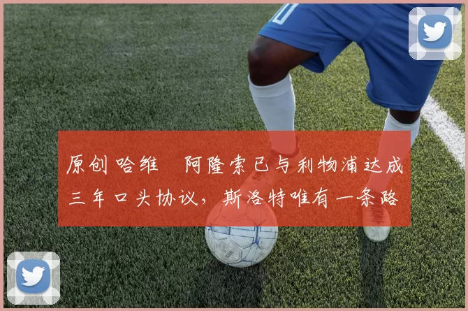 原创 哈维・阿隆索已与利物浦达成三年口头协议，斯洛特唯有一条路可 “翻盘”