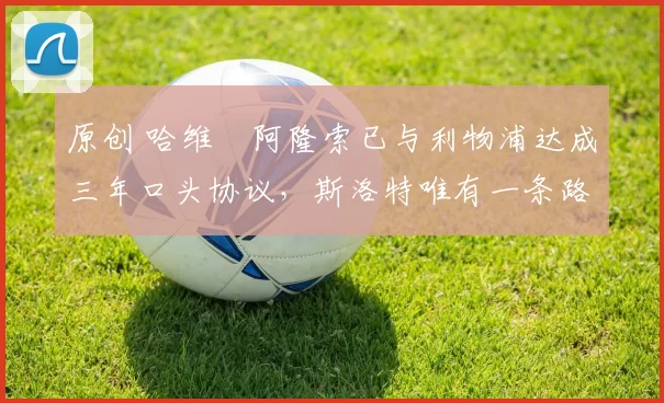 原创 哈维・阿隆索已与利物浦达成三年口头协议，斯洛特唯有一条路可 “翻盘”