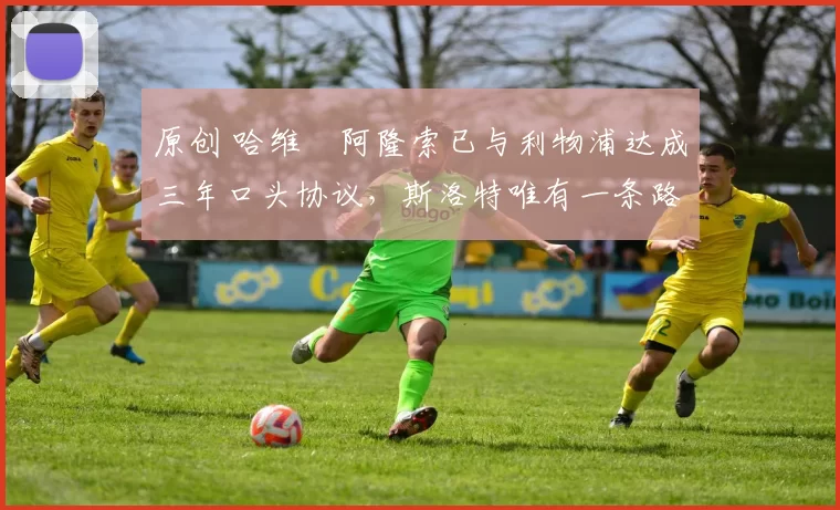 原创 哈维・阿隆索已与利物浦达成三年口头协议，斯洛特唯有一条路可 “翻盘”