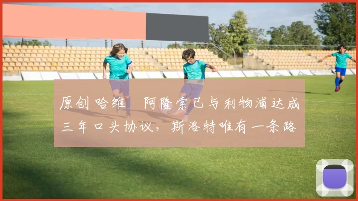 原创 哈维・阿隆索已与利物浦达成三年口头协议，斯洛特唯有一条路可 “翻盘”