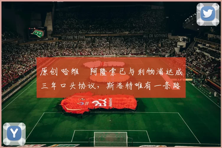 原创 哈维・阿隆索已与利物浦达成三年口头协议，斯洛特唯有一条路可 “翻盘”