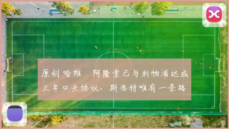 原创 哈维・阿隆索已与利物浦达成三年口头协议，斯洛特唯有一条路可 “翻盘”