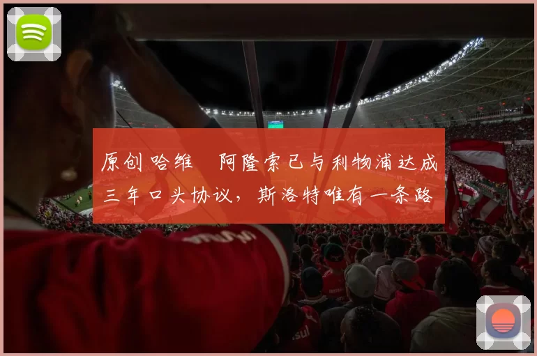 原创 哈维・阿隆索已与利物浦达成三年口头协议，斯洛特唯有一条路可 “翻盘”