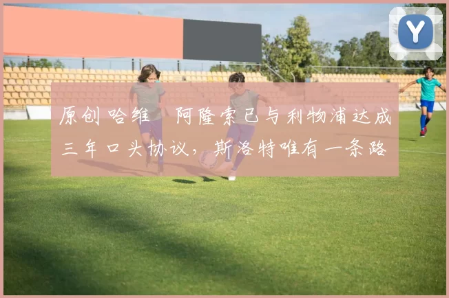 原创 哈维・阿隆索已与利物浦达成三年口头协议，斯洛特唯有一条路可 “翻盘”