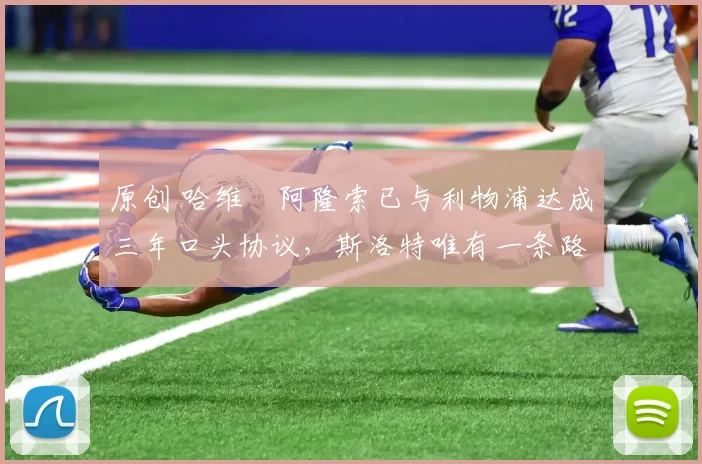 原创 哈维・阿隆索已与利物浦达成三年口头协议，斯洛特唯有一条路可 “翻盘”