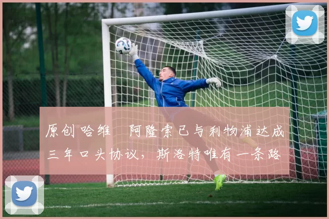 原创 哈维・阿隆索已与利物浦达成三年口头协议，斯洛特唯有一条路可 “翻盘”