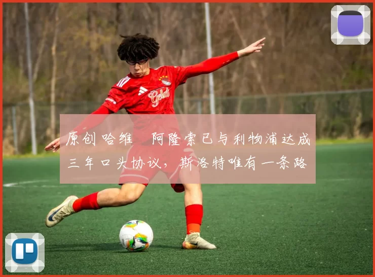 原创 哈维・阿隆索已与利物浦达成三年口头协议，斯洛特唯有一条路可 “翻盘”