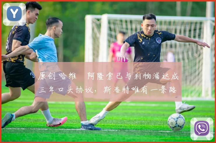 原创 哈维・阿隆索已与利物浦达成三年口头协议,斯洛特唯有一条路可 “翻盘”