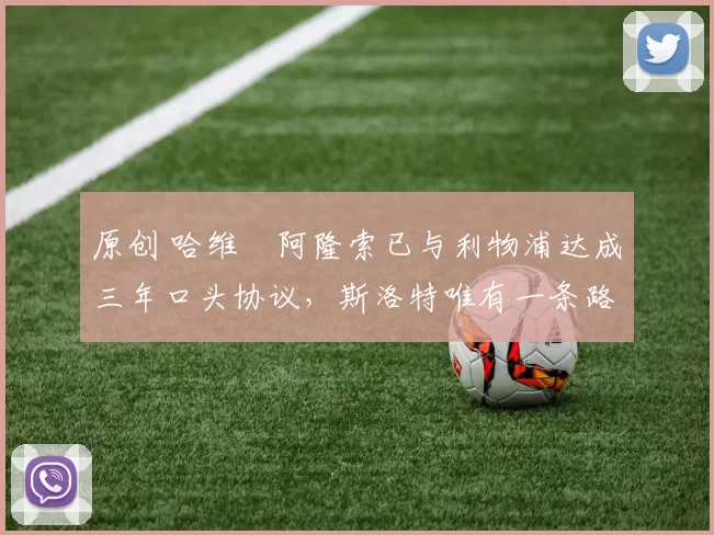 原创 哈维・阿隆索已与利物浦达成三年口头协议，斯洛特唯有一条路可 “翻盘”