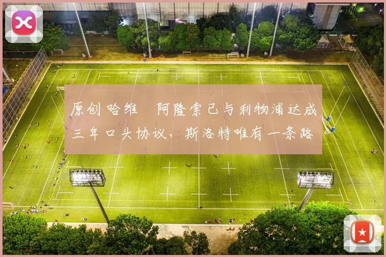 原创 哈维・阿隆索已与利物浦达成三年口头协议，斯洛特唯有一条路可 “翻盘”