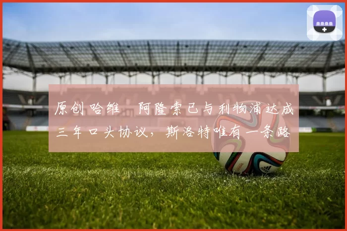 原创 哈维・阿隆索已与利物浦达成三年口头协议，斯洛特唯有一条路可 “翻盘”