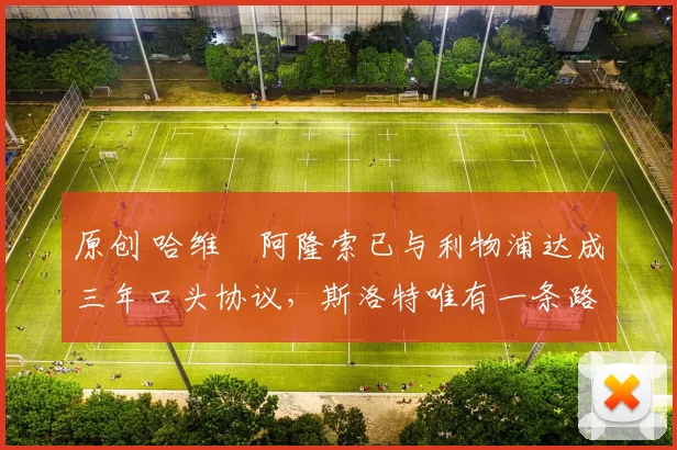 原创 哈维・阿隆索已与利物浦达成三年口头协议，斯洛特唯有一条路可 “翻盘”