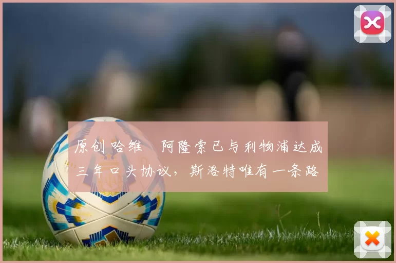 原创 哈维・阿隆索已与利物浦达成三年口头协议，斯洛特唯有一条路可 “翻盘”