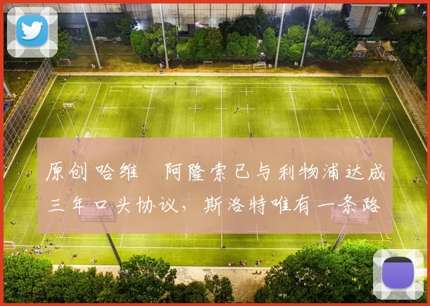 原创 哈维・阿隆索已与利物浦达成三年口头协议，斯洛特唯有一条路可 “翻盘”